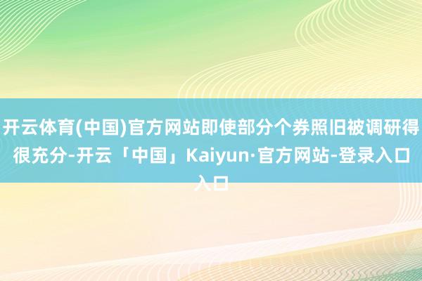 开云体育(中国)官方网站即使部分个券照旧被调研得很充分-开云「中国」Kaiyun·官方网站-登录入口