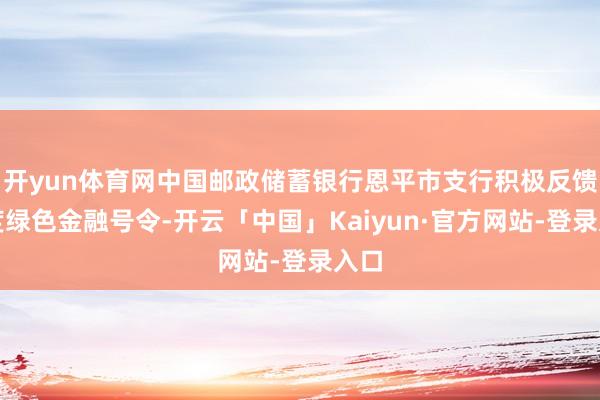 开yun体育网中国邮政储蓄银行恩平市支行积极反馈国度绿色金融号令-开云「中国」Kaiyun·官方网站-登录入口
