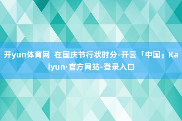 开yun体育网  在国庆节行状时分-开云「中国」Kaiyun·官方网站-登录入口