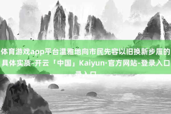 体育游戏app平台温雅地向市民先容以旧换新步履的具体实质-开云「中国」Kaiyun·官方网站-登录入口