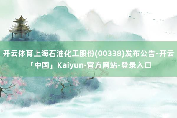 开云体育上海石油化工股份(00338)发布公告-开云「中国」Kaiyun·官方网站-登录入口