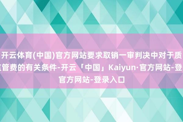 开云体育(中国)官方网站要求取销一审判决中对于质押物监管费的有关条件-开云「中国」Kaiyun·官方网站-登录入口
