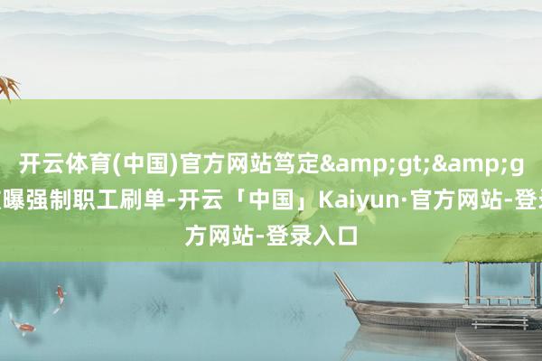 开云体育(中国)官方网站笃定&gt;&gt;  ·被曝强制职工刷单-开云「中国」Kaiyun·官方网站-登录入口