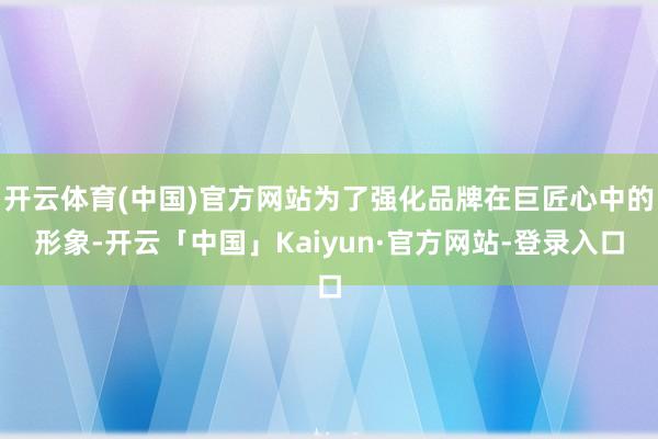 开云体育(中国)官方网站为了强化品牌在巨匠心中的形象-开云「中国」Kaiyun·官方网站-登录入口
