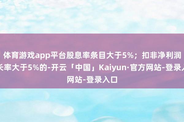 体育游戏app平台股息率条目大于5%；扣非净利润增长率大于5%的-开云「中国」Kaiyun·官方网站-登录入口