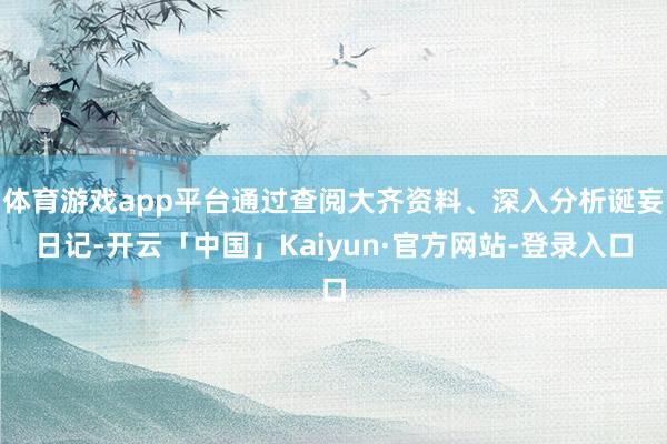 体育游戏app平台通过查阅大齐资料、深入分析诞妄日记-开云「中国」Kaiyun·官方网站-登录入口