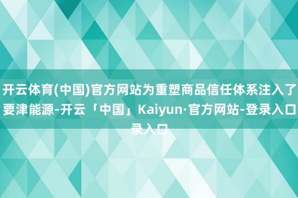 开云体育(中国)官方网站为重塑商品信任体系注入了要津能源-开云「中国」Kaiyun·官方网站-登录入口