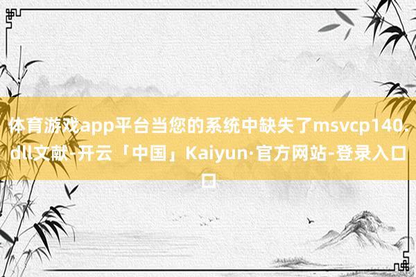 体育游戏app平台当您的系统中缺失了msvcp140.dll文献-开云「中国」Kaiyun·官方网站-登录入口