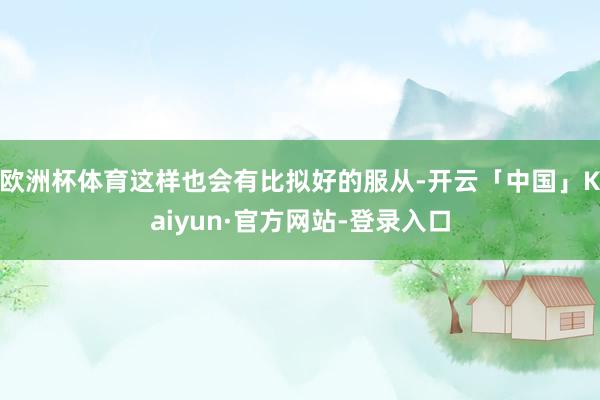 欧洲杯体育这样也会有比拟好的服从-开云「中国」Kaiyun·官方网站-登录入口