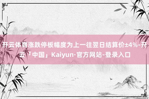 开云体育涨跌停板幅度为上一往翌日结算价±4%-开云「中国」Kaiyun·官方网站-登录入口