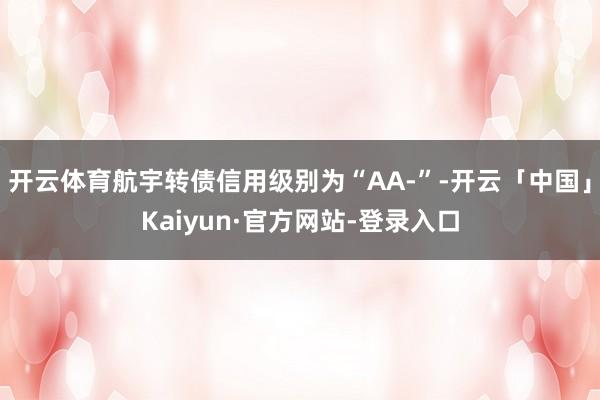 开云体育航宇转债信用级别为“AA-”-开云「中国」Kaiyun·官方网站-登录入口