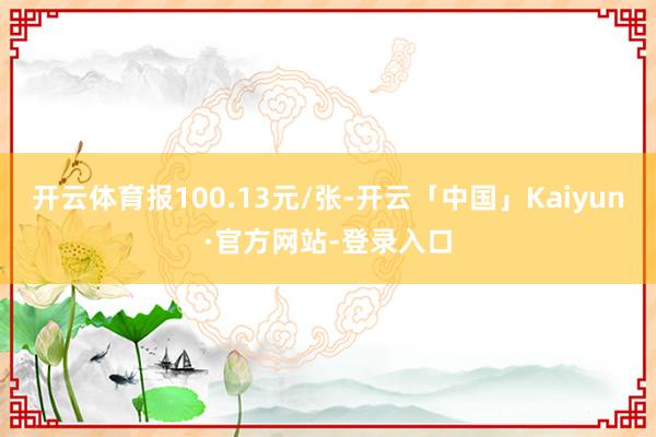 开云体育报100.13元/张-开云「中国」Kaiyun·官方网站-登录入口