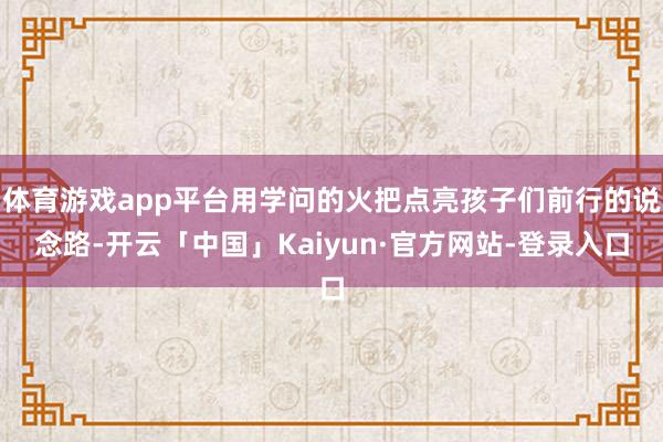体育游戏app平台用学问的火把点亮孩子们前行的说念路-开云「中国」Kaiyun·官方网站-登录入口