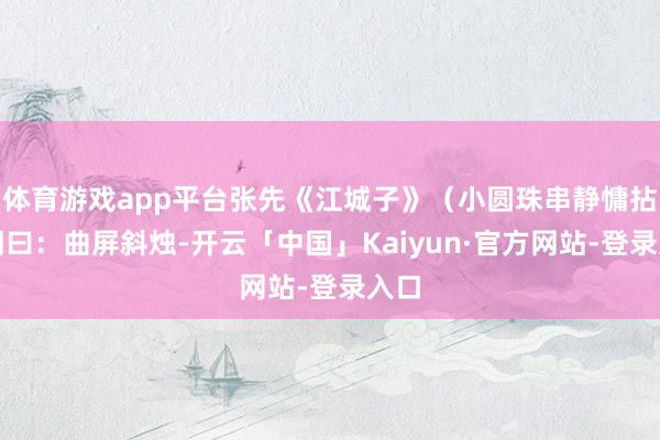 体育游戏app平台张先《江城子》（小圆珠串静慵拈）词曰：曲屏斜烛-开云「中国」Kaiyun·官方网站-登录入口