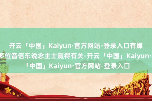 开云「中国」Kaiyun·官方网站-登录入口有媒体记者立即与圈内多位音信东说念主士赢得有关-开云「中国」Kaiyun·官方网站-登录入口