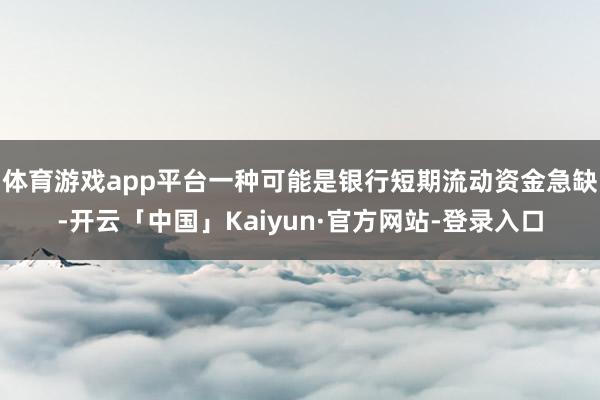 体育游戏app平台一种可能是银行短期流动资金急缺-开云「中国」Kaiyun·官方网站-登录入口