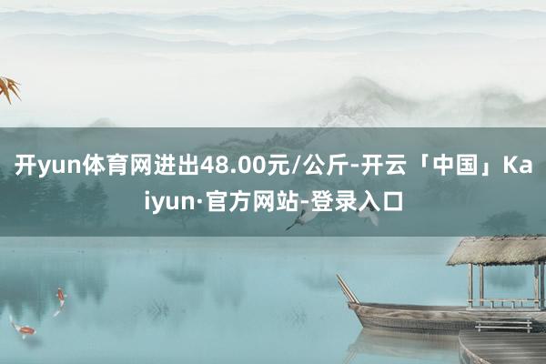 开yun体育网进出48.00元/公斤-开云「中国」Kaiyun·官方网站-登录入口