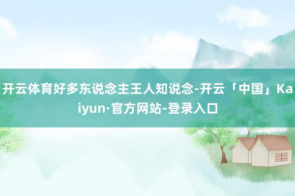 开云体育好多东说念主王人知说念-开云「中国」Kaiyun·官方网站-登录入口