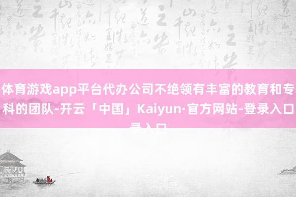 体育游戏app平台代办公司不绝领有丰富的教育和专科的团队-开云「中国」Kaiyun·官方网站-登录入口