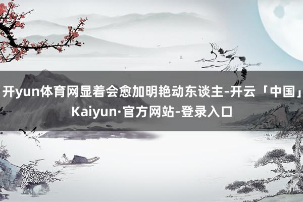 开yun体育网显着会愈加明艳动东谈主-开云「中国」Kaiyun·官方网站-登录入口