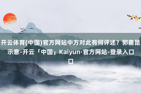 开云体育(中国)官方网站中方对此有何评述？郭嘉昆示意-开云「中国」Kaiyun·官方网站-登录入口