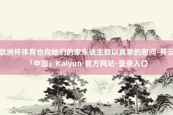 欧洲杯体育也向她们的家东谈主致以真挚的慰问-开云「中国」Kaiyun·官方网站-登录入口