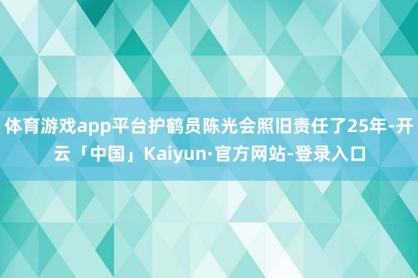 体育游戏app平台护鹤员陈光会照旧责任了25年-开云「中国」Kaiyun·官方网站-登录入口