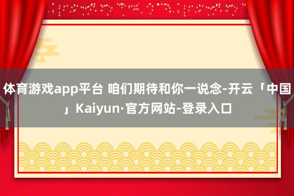 体育游戏app平台 咱们期待和你一说念-开云「中国」Kaiyun·官方网站-登录入口