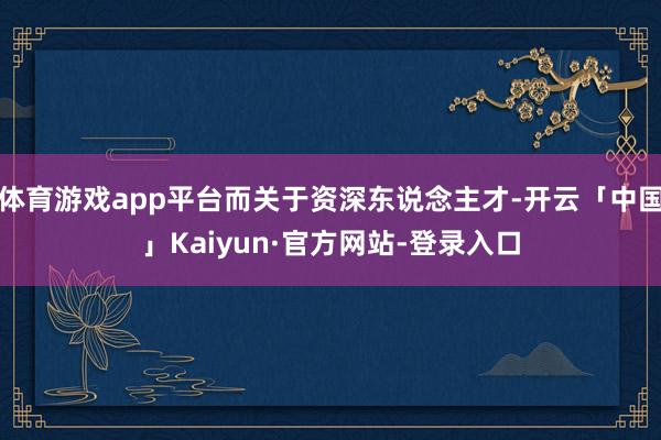 体育游戏app平台而关于资深东说念主才-开云「中国」Kaiyun·官方网站-登录入口