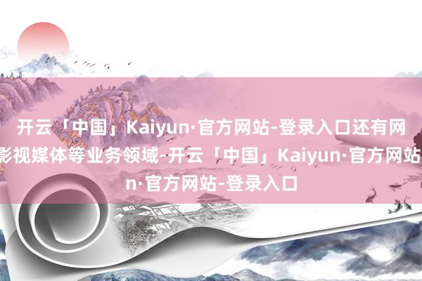 开云「中国」Kaiyun·官方网站-登录入口还有网文网漫、影视媒体等业务领域-开云「中国」Kaiyun·官方网站-登录入口