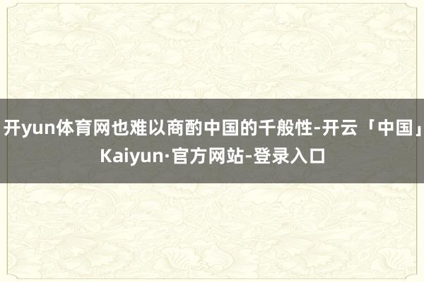 开yun体育网也难以商酌中国的千般性-开云「中国」Kaiyun·官方网站-登录入口