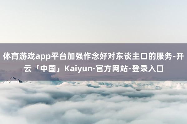 体育游戏app平台加强作念好对东谈主口的服务-开云「中国」Kaiyun·官方网站-登录入口
