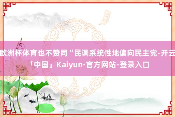 欧洲杯体育也不赞同“民调系统性地偏向民主党-开云「中国」Kaiyun·官方网站-登录入口