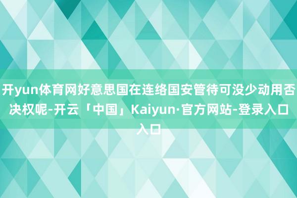 开yun体育网好意思国在连络国安管待可没少动用否决权呢-开云「中国」Kaiyun·官方网站-登录入口