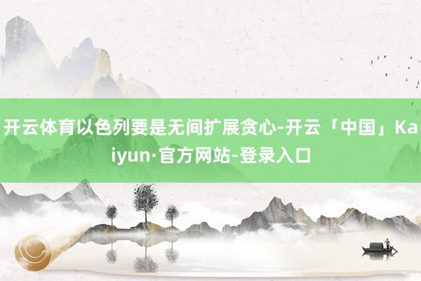 开云体育以色列要是无间扩展贪心-开云「中国」Kaiyun·官方网站-登录入口