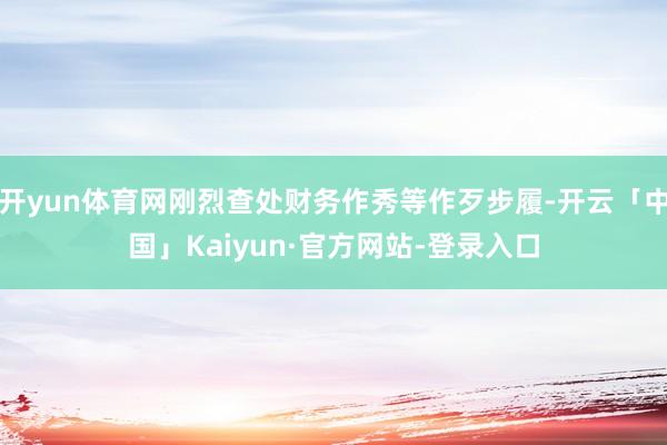 开yun体育网刚烈查处财务作秀等作歹步履-开云「中国」Kaiyun·官方网站-登录入口