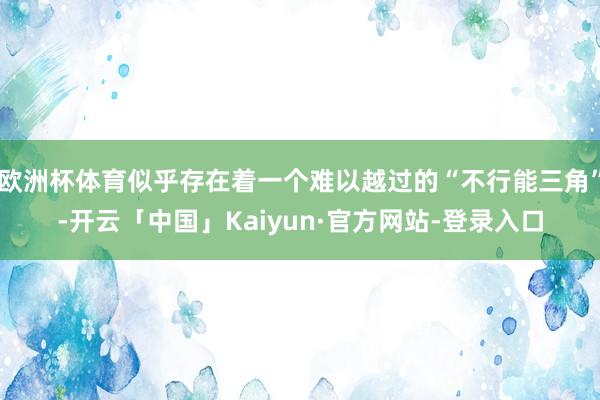 欧洲杯体育似乎存在着一个难以越过的“不行能三角”-开云「中国」Kaiyun·官方网站-登录入口