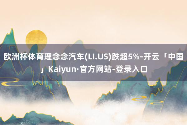 欧洲杯体育理念念汽车(LI.US)跌超5%-开云「中国」Kaiyun·官方网站-登录入口