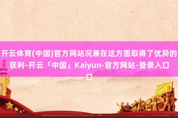 开云体育(中国)官方网站况兼在这方面取得了优异的获利-开云「中国」Kaiyun·官方网站-登录入口