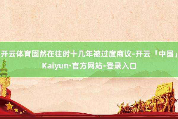 开云体育固然在往时十几年被过度商议-开云「中国」Kaiyun·官方网站-登录入口