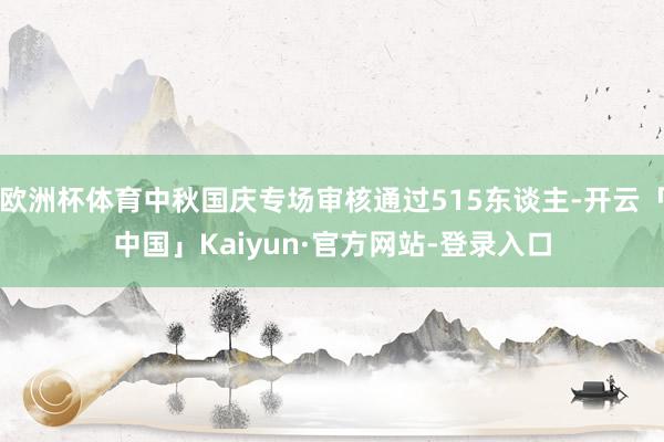 欧洲杯体育中秋国庆专场审核通过515东谈主-开云「中国」Kaiyun·官方网站-登录入口