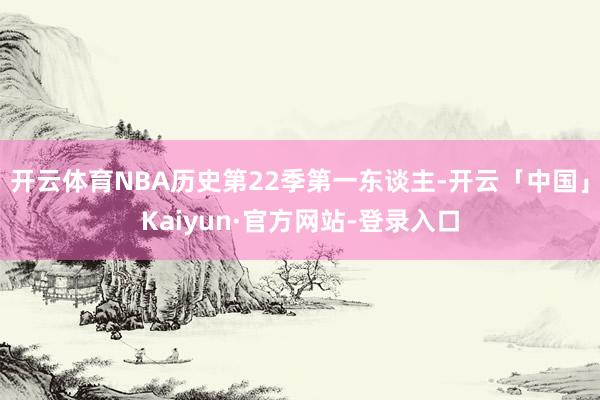 开云体育NBA历史第22季第一东谈主-开云「中国」Kaiyun·官方网站-登录入口