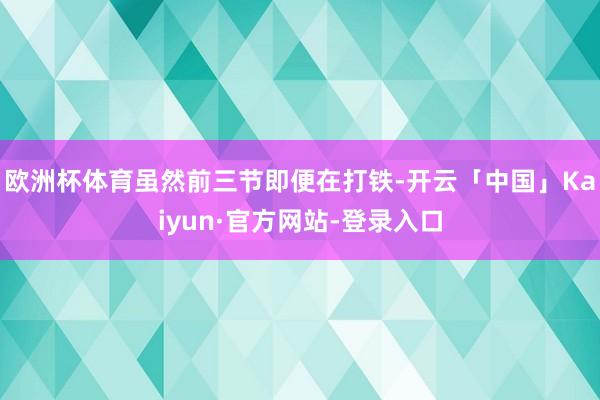 欧洲杯体育虽然前三节即便在打铁-开云「中国」Kaiyun·官方网站-登录入口