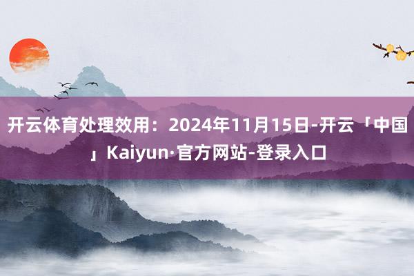 开云体育处理效用：2024年11月15日-开云「中国」Kaiyun·官方网站-登录入口