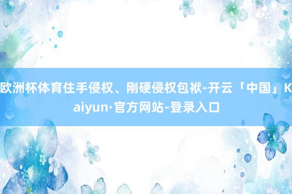 欧洲杯体育住手侵权、刚硬侵权包袱-开云「中国」Kaiyun·官方网站-登录入口