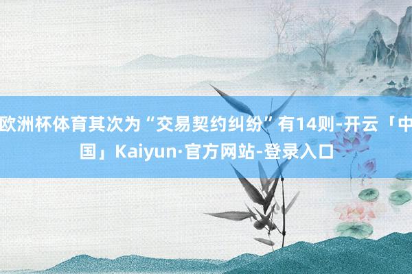 欧洲杯体育其次为“交易契约纠纷”有14则-开云「中国」Kaiyun·官方网站-登录入口