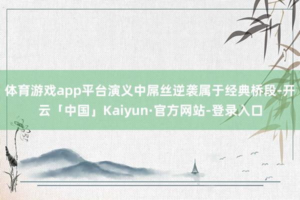 体育游戏app平台演义中屌丝逆袭属于经典桥段-开云「中国」Kaiyun·官方网站-登录入口
