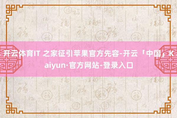 开云体育IT 之家征引苹果官方先容-开云「中国」Kaiyun·官方网站-登录入口