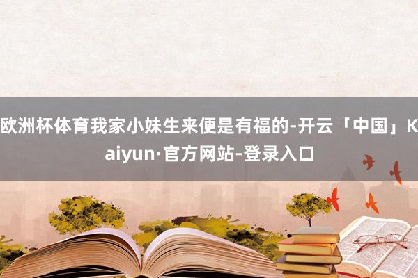 欧洲杯体育我家小妹生来便是有福的-开云「中国」Kaiyun·官方网站-登录入口