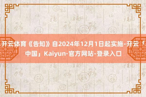 开云体育《告知》自2024年12月1日起实施-开云「中国」Kaiyun·官方网站-登录入口